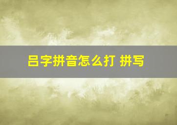 吕字拼音怎么打 拼写